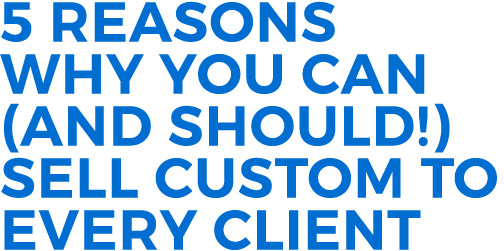5 Reasons Why You Can (And Should!) Sell Custom to Every Client