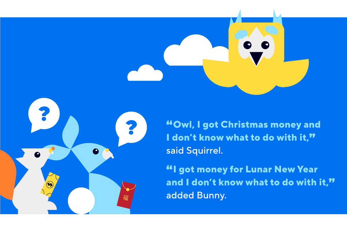 “Owl, I got Christmas money and I don’t know what to do with it,” said Squirrel. “I got money for Lunar New Year and I don’t know what to do with it,” added Bunny.